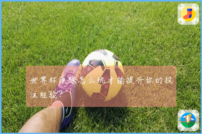 世界杯滚球怎么玩才能提升你的投注经验？