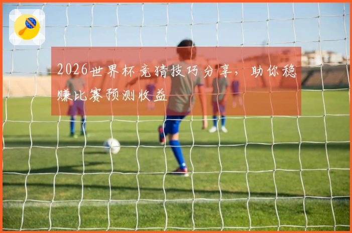 2026世界杯竞猜技巧分享，助你稳赚比赛预测收益