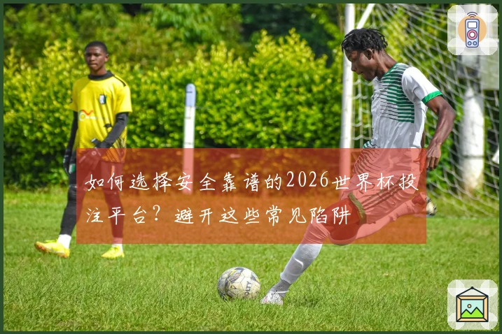 如何选择安全靠谱的2026世界杯投注平台？避开这些常见陷阱