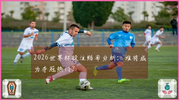 2026世界杯投注赔率分析：谁将成为夺冠热门？